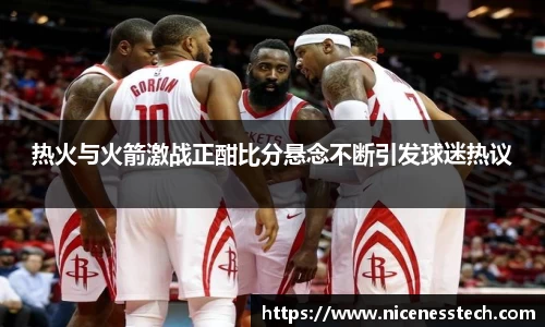 热火与火箭激战正酣比分悬念不断引发球迷热议
