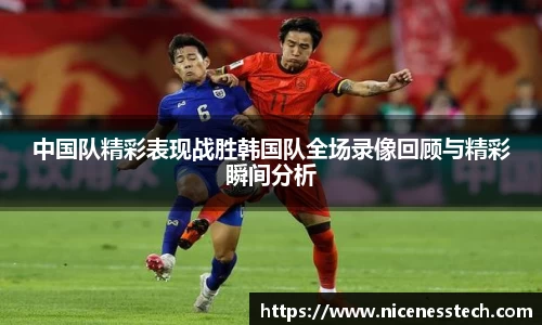 中国队精彩表现战胜韩国队全场录像回顾与精彩瞬间分析