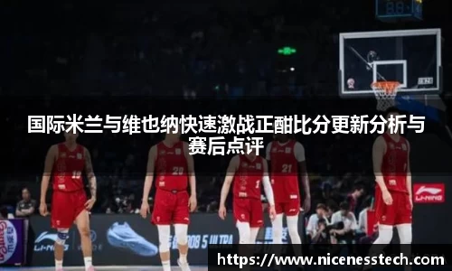 国际米兰与维也纳快速激战正酣比分更新分析与赛后点评